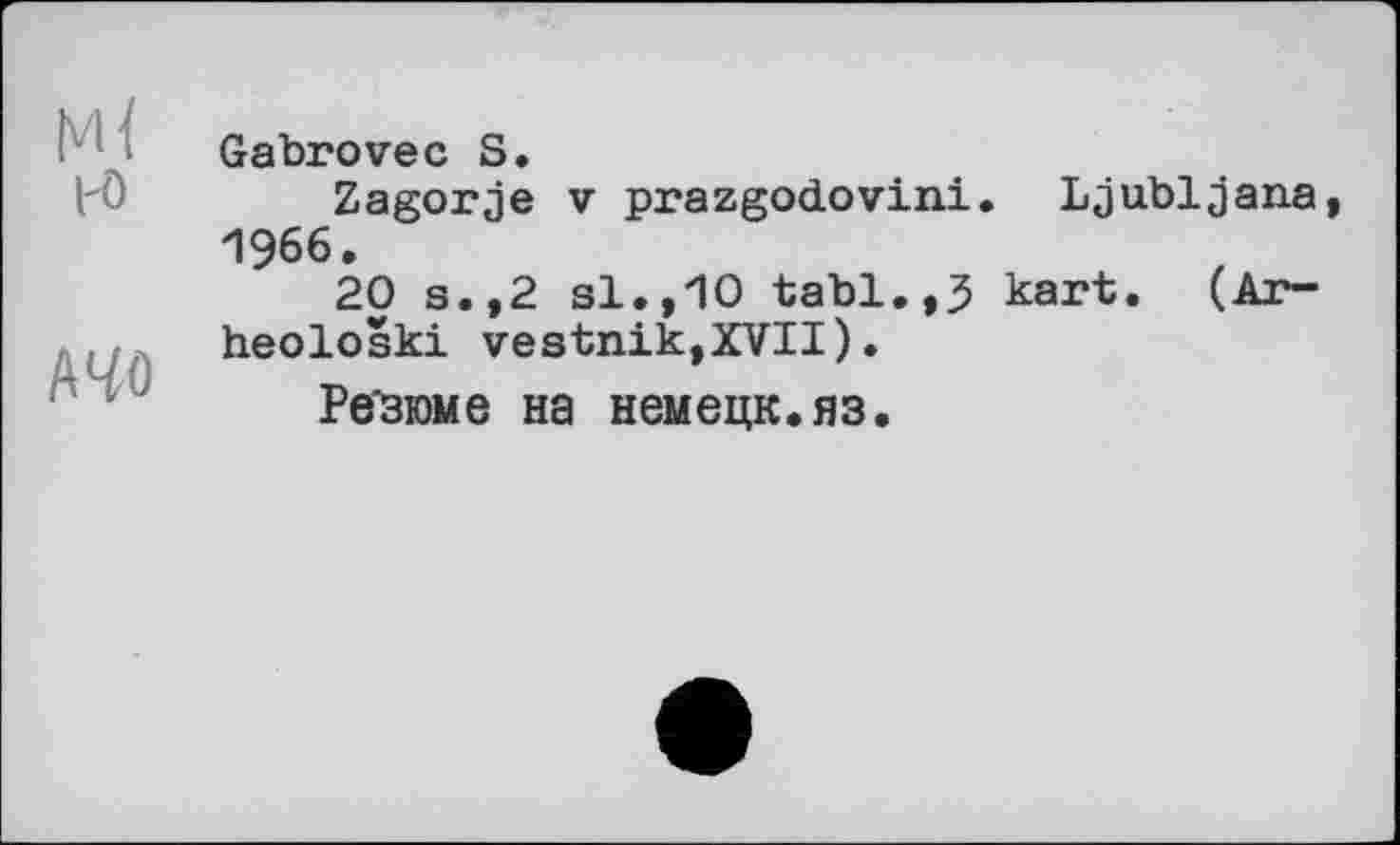 ﻿м< К>
АЧО
Gabrovec S.
Zagorje V prazgodovini. Ljubljana, 1966.
20 s.,2 si.,10 tabl.,3 kart. (Ar-heološki vestnik,XVII).
Ре'зюме на немецк.яз.